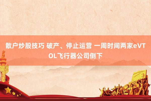 散户炒股技巧 破产、停止运营 一周时间两家eVTOL飞行器公司倒下
