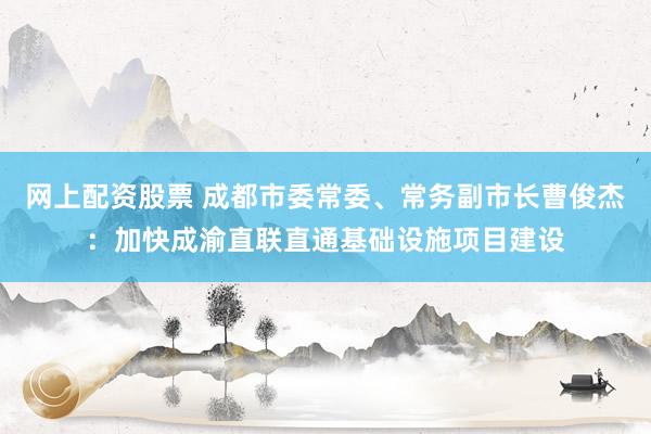 网上配资股票 成都市委常委、常务副市长曹俊杰：加快成渝直联直通基础设施项目建设