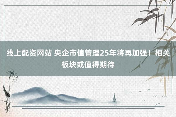 线上配资网站 央企市值管理25年将再加强！相关板块或值得期待