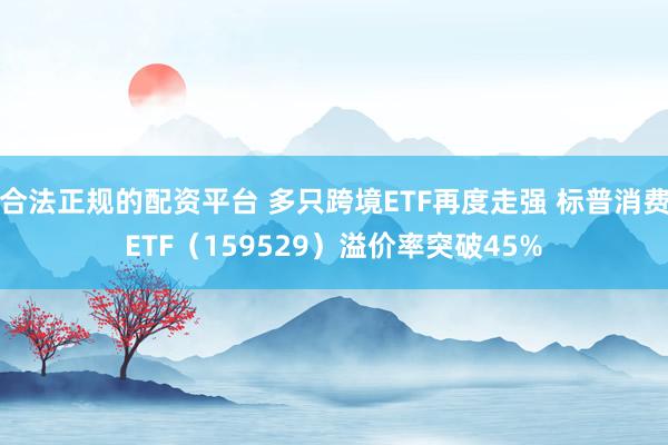 合法正规的配资平台 多只跨境ETF再度走强 标普消费ETF（159529）溢价率突破45%