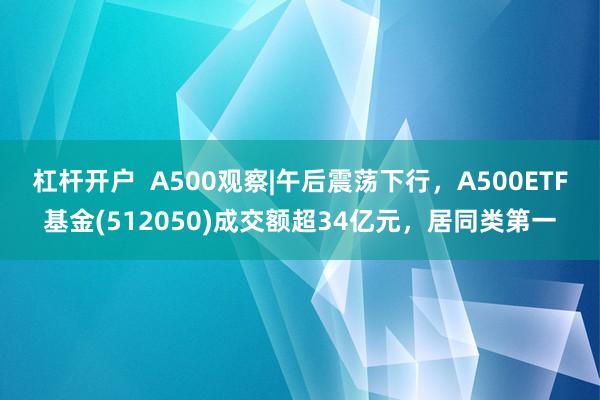 杠杆开户  A500观察|午后震荡下行，A500ETF基金(512050)成交额超34亿元，居同类第一