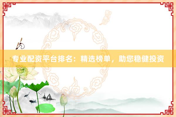 专业配资平台排名：精选榜单，助您稳健投资
