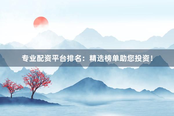 专业配资平台排名：精选榜单助您投资！