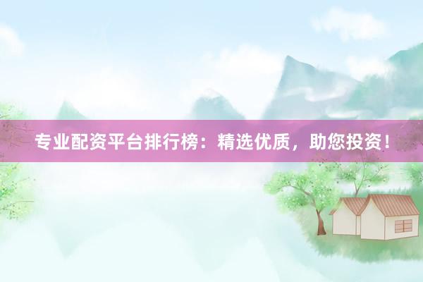 专业配资平台排行榜：精选优质，助您投资！