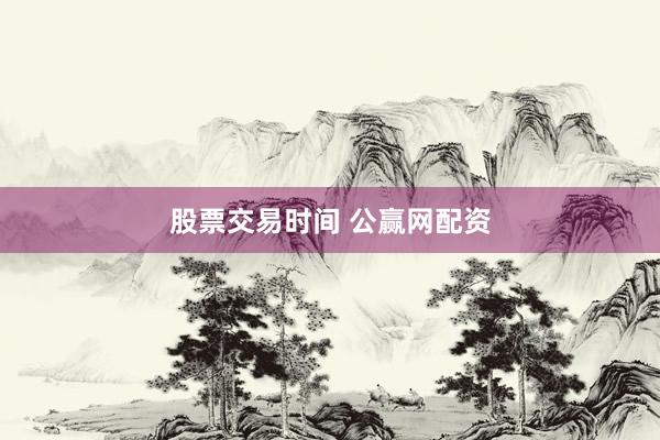 股票交易时间 公赢网配资