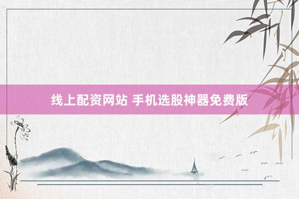 线上配资网站 手机选股神器免费版