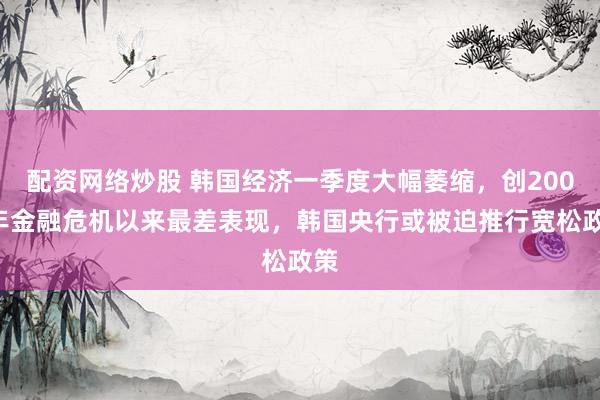 配资网络炒股 韩国经济一季度大幅萎缩，创2008年金融危机以来最差表现，韩国央行或被迫推行宽松政策