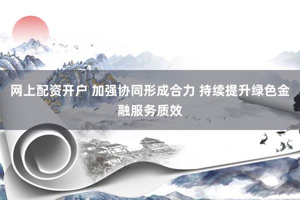 网上配资开户 加强协同形成合力 持续提升绿色金融服务质效