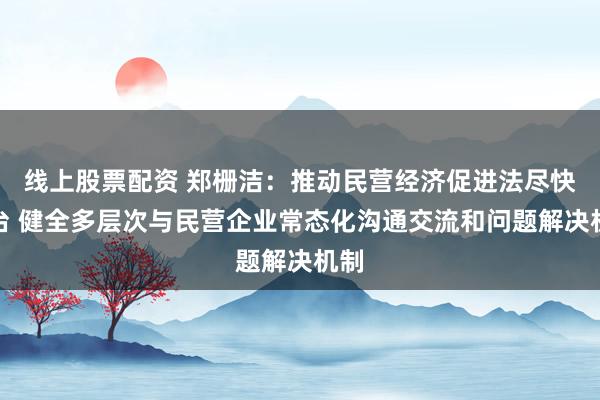 线上股票配资 郑栅洁：推动民营经济促进法尽快出台 健全多层次与民营企业常态化沟通交流和问题解决机制