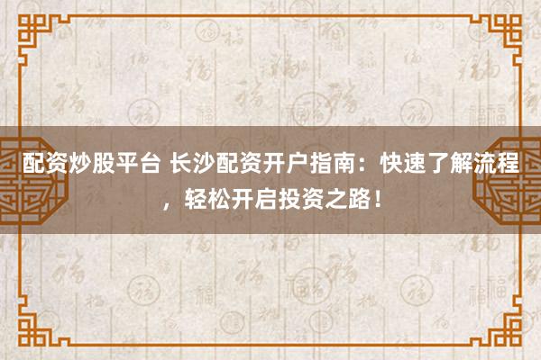 配资炒股平台 长沙配资开户指南：快速了解流程，轻松开启投资之路！