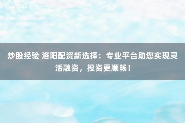 炒股经验 洛阳配资新选择：专业平台助您实现灵活融资，投资更顺畅！