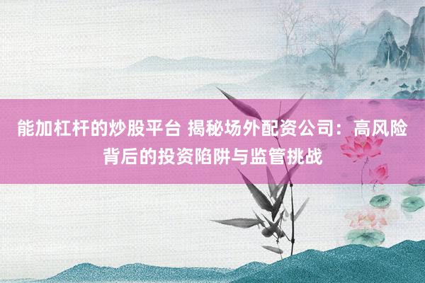 能加杠杆的炒股平台 揭秘场外配资公司：高风险背后的投资陷阱与监管挑战