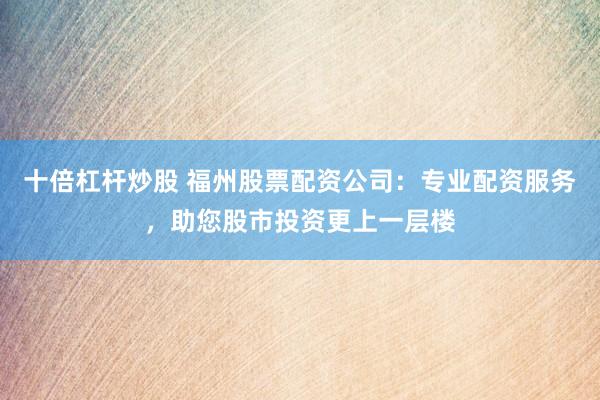十倍杠杆炒股 福州股票配资公司：专业配资服务，助您股市投资更上一层楼