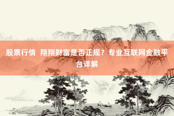 股票行情  翔翔财富是否正规？专业互联网金融平台详解