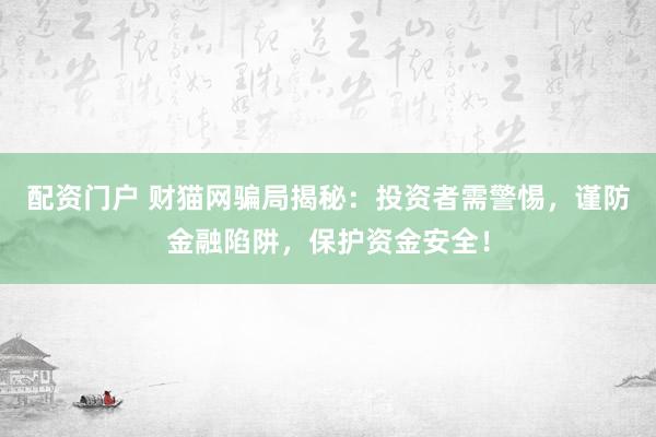 配资门户 财猫网骗局揭秘：投资者需警惕，谨防金融陷阱，保护资金安全！