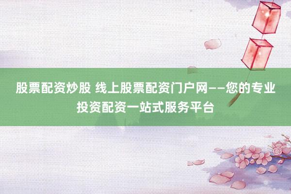 股票配资炒股 线上股票配资门户网——您的专业投资配资一站式服务平台