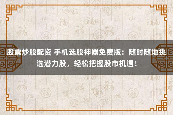 股票炒股配资 手机选股神器免费版：随时随地挑选潜力股，轻松把握股市机遇！