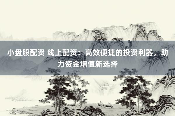 小盘股配资 线上配资：高效便捷的投资利器，助力资金增值新选择