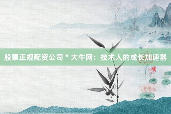 股票正规配资公司 * 大牛网：技术人的成长加速器