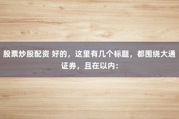 股票炒股配资 好的，这里有几个标题，都围绕大通证券，且在以内：