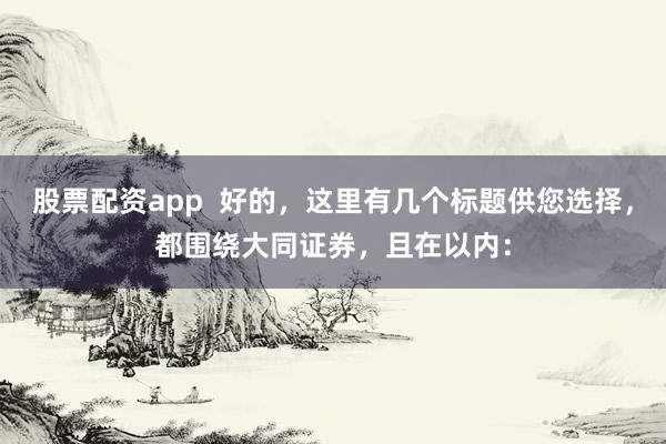 股票配资app  好的，这里有几个标题供您选择，都围绕大同证券，且在以内：