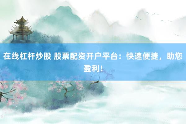 在线杠杆炒股 股票配资开户平台：快速便捷，助您盈利！