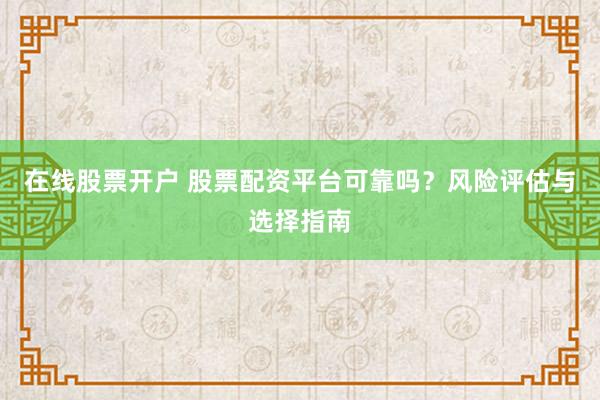 在线股票开户 股票配资平台可靠吗？风险评估与选择指南