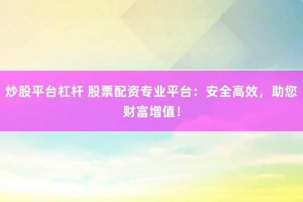 炒股平台杠杆 股票配资专业平台：安全高效，助您财富增值！