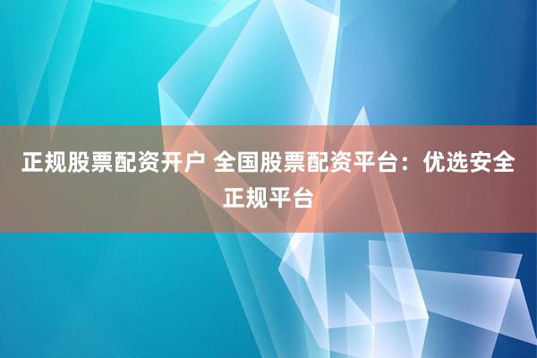 正规股票配资开户 全国股票配资平台：优选安全正规平台