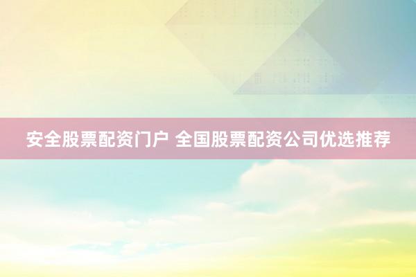 安全股票配资门户 全国股票配资公司优选推荐