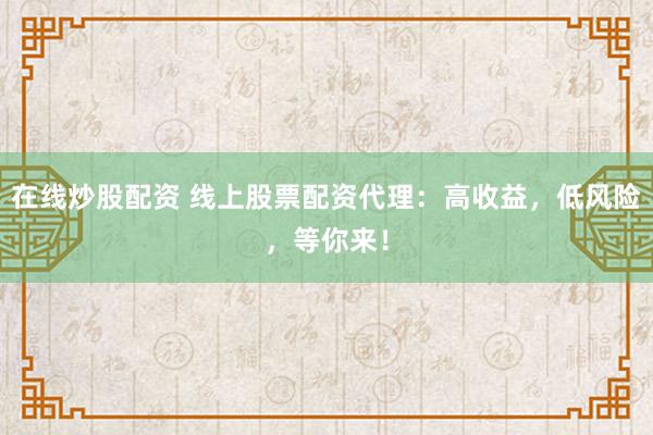 在线炒股配资 线上股票配资代理：高收益，低风险，等你来！
