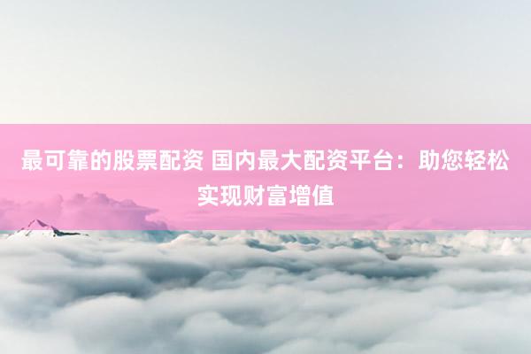 最可靠的股票配资 国内最大配资平台：助您轻松实现财富增值