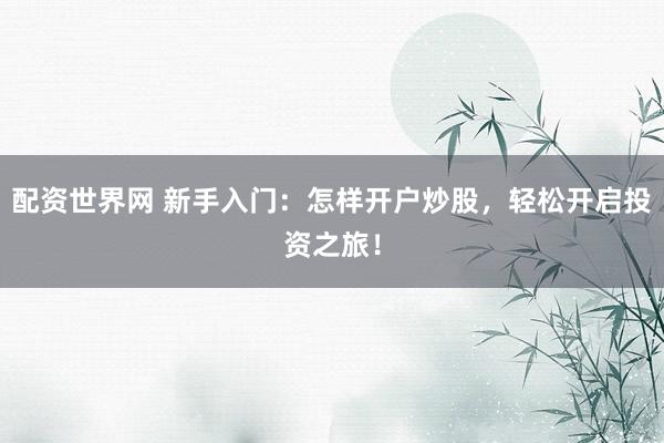 配资世界网 新手入门：怎样开户炒股，轻松开启投资之旅！