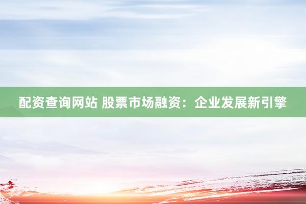 配资查询网站 股票市场融资：企业发展新引擎