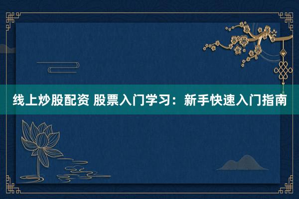 线上炒股配资 股票入门学习：新手快速入门指南