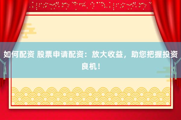 如何配资 股票申请配资：放大收益，助您把握投资良机！