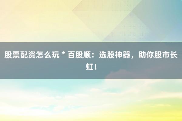 股票配资怎么玩 * 百股顺：选股神器，助你股市长虹！
