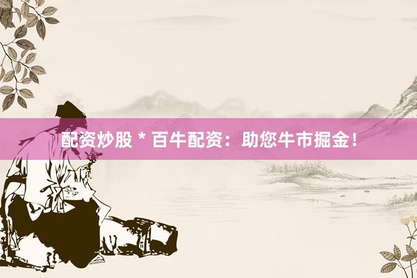 配资炒股 * 百牛配资：助您牛市掘金！
