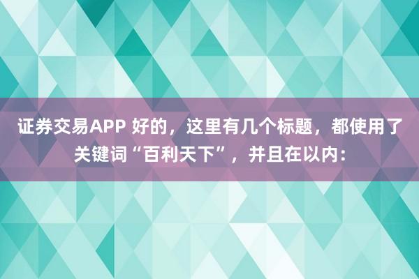 证券交易APP 好的，这里有几个标题，都使用了关键词“百利天下”，并且在以内：