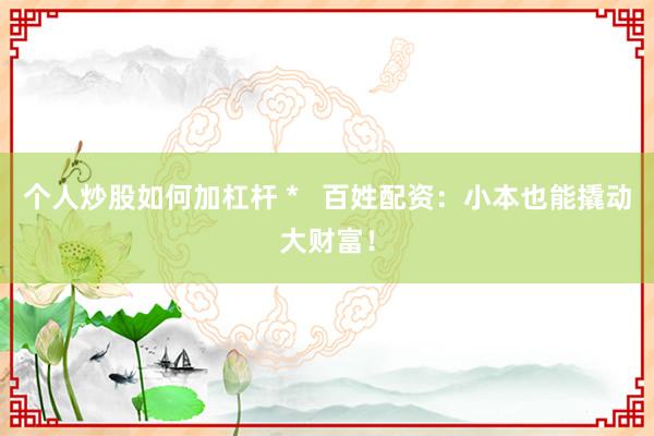 个人炒股如何加杠杆 *   百姓配资：小本也能撬动大财富！