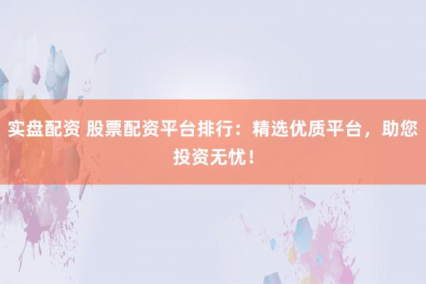 实盘配资 股票配资平台排行：精选优质平台，助您投资无忧！