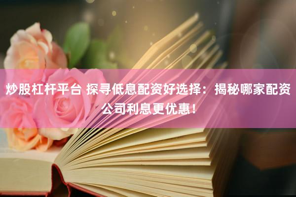 炒股杠杆平台 探寻低息配资好选择：揭秘哪家配资公司利息更优惠！