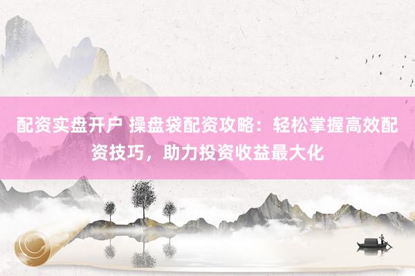 配资实盘开户 操盘袋配资攻略：轻松掌握高效配资技巧，助力投资收益最大化