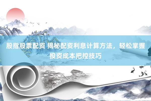股指股票配资 揭秘配资利息计算方法，轻松掌握投资成本把控技巧