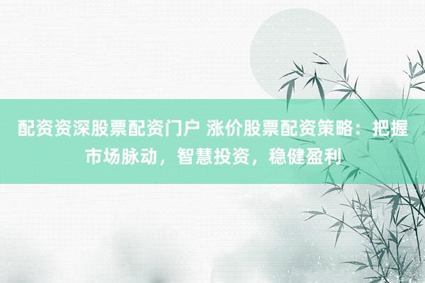 配资资深股票配资门户 涨价股票配资策略：把握市场脉动，智慧投资，稳健盈利