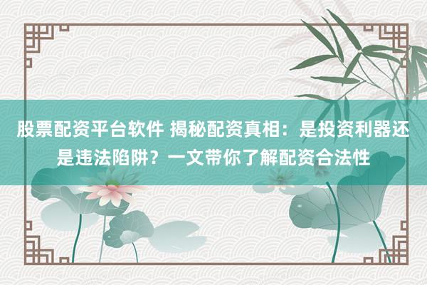 股票配资平台软件 揭秘配资真相：是投资利器还是违法陷阱？一文带你了解配资合法性