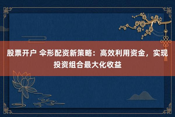 股票开户 伞形配资新策略：高效利用资金，实现投资组合最大化收益