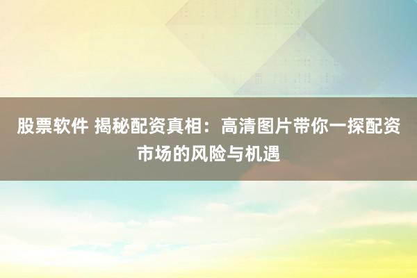 股票软件 揭秘配资真相：高清图片带你一探配资市场的风险与机遇