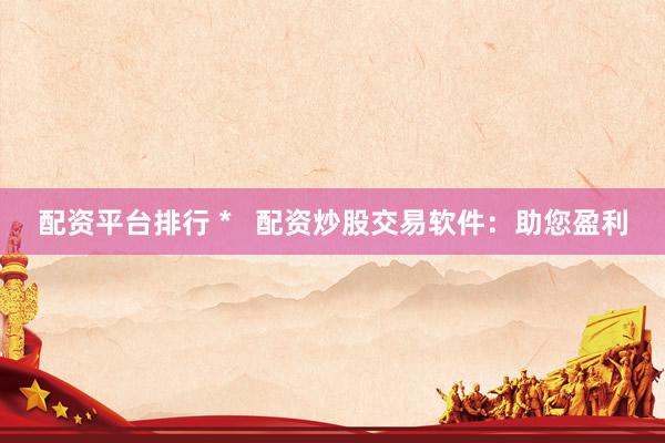 配资平台排行 *   配资炒股交易软件：助您盈利