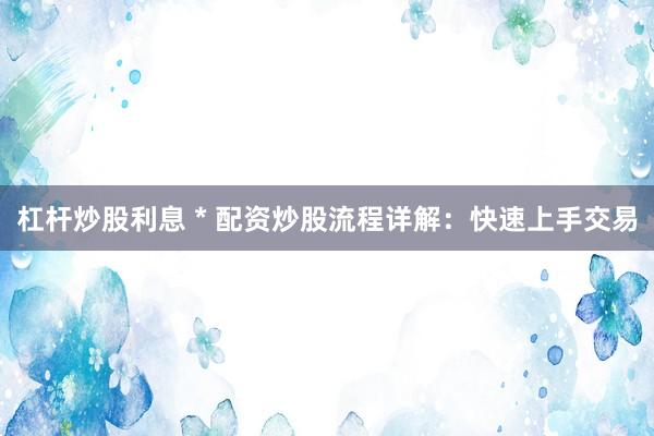杠杆炒股利息 * 配资炒股流程详解：快速上手交易